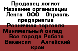 Продавец-логист › Название организации ­ Лента, ООО › Отрасль предприятия ­ Розничная торговля › Минимальный оклад ­ 1 - Все города Работа » Вакансии   . Алтайский край